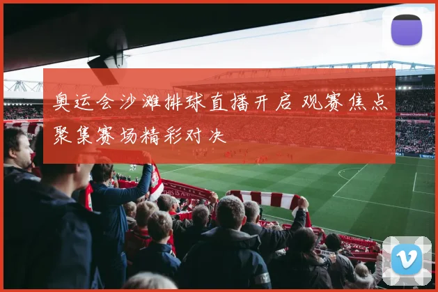 奥运会沙滩排球直播开启 观赛焦点聚集赛场精彩对决