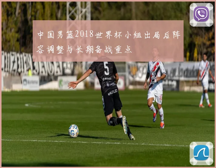 中国男篮2018世界杯小组出局后阵容调整与长期备战重点