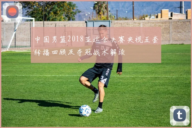 中国男篮2018亚运会决赛央视五套转播回顾及夺冠战术解读