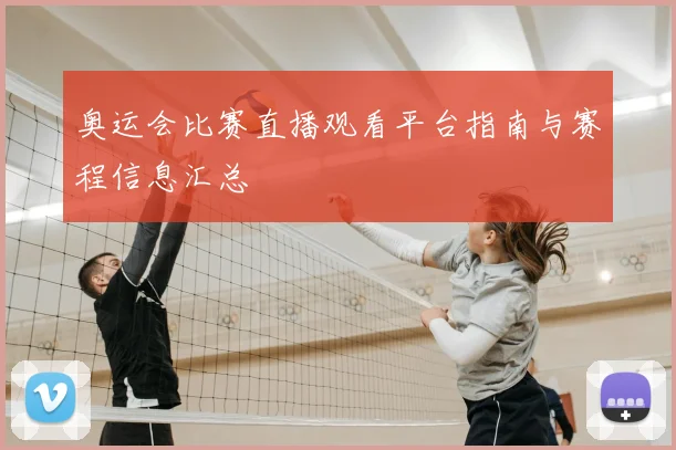 奥运会比赛直播观看平台指南与赛程信息汇总