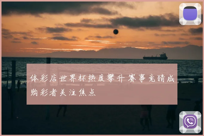 体彩店世界杯热度攀升 赛事竞猜成购彩者关注焦点