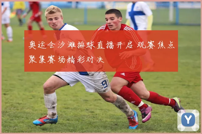奥运会沙滩排球直播开启 观赛焦点聚集赛场精彩对决