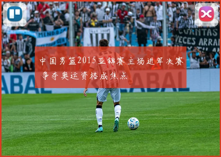 中国男篮2015亚锦赛主场进军决赛 争夺奥运资格成焦点