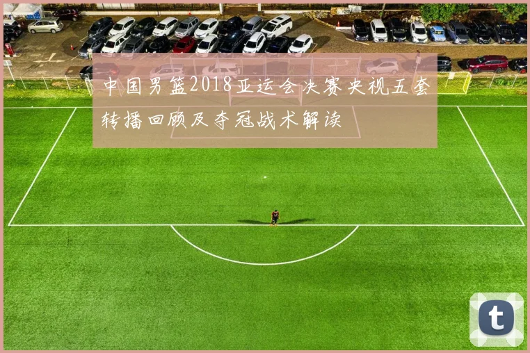 中国男篮2018亚运会决赛央视五套转播回顾及夺冠战术解读