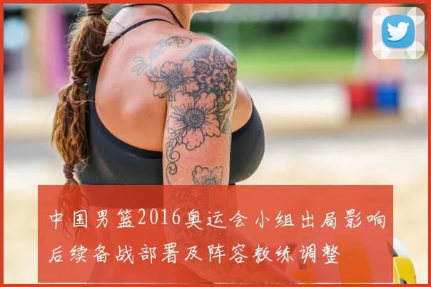 中国男篮2016奥运会小组出局影响后续备战部署及阵容教练调整