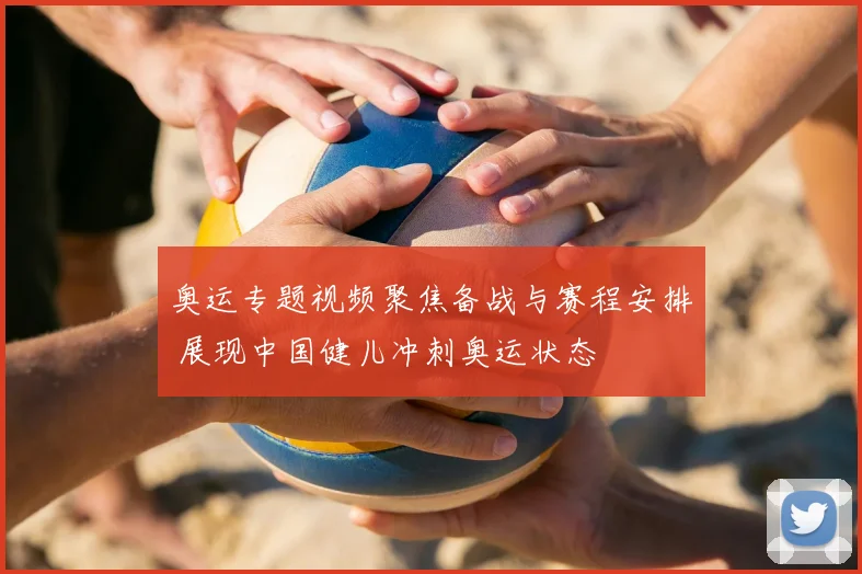奥运专题视频聚焦备战与赛程安排 展现中国健儿冲刺奥运状态