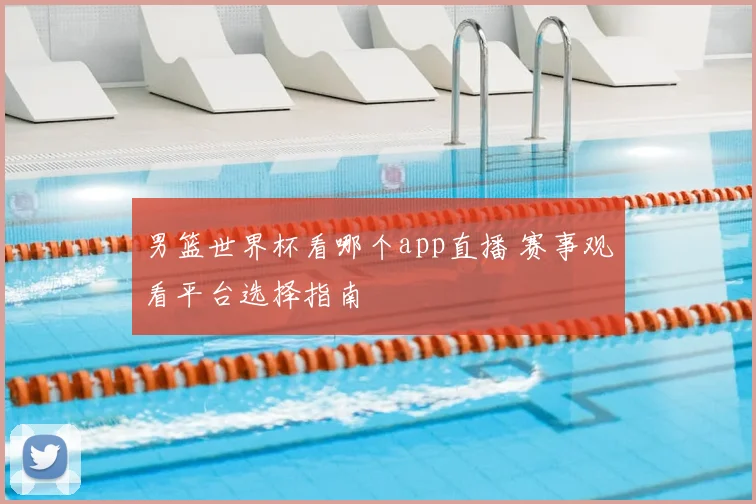 男篮世界杯看哪个app直播 赛事观看平台选择指南