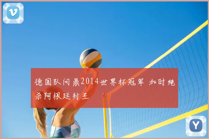 德国队问鼎2014世界杯冠军 加时绝杀阿根廷封王