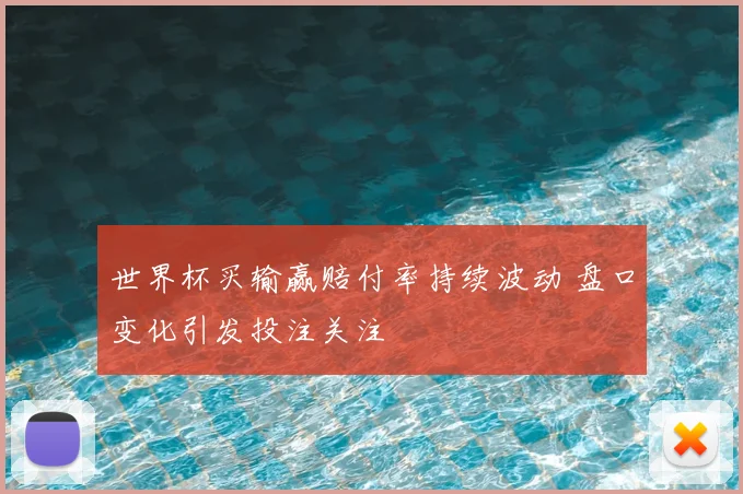 世界杯买输赢赔付率持续波动 盘口变化引发投注关注