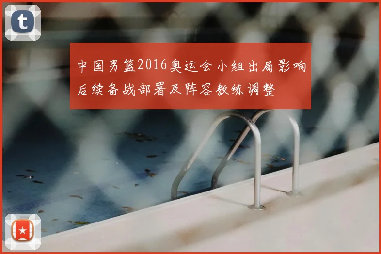 中国男篮2016奥运会小组出局影响后续备战部署及阵容教练调整