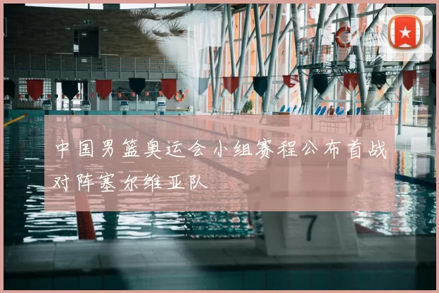 中国男篮奥运会小组赛程公布首战对阵塞尔维亚队
