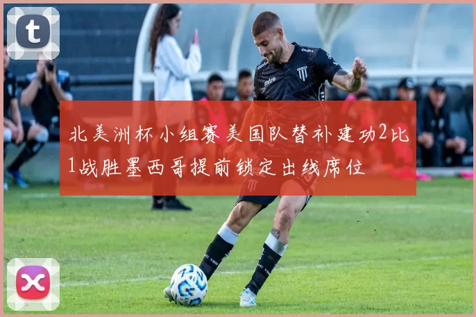 北美洲杯小组赛美国队替补建功2比1战胜墨西哥提前锁定出线席位