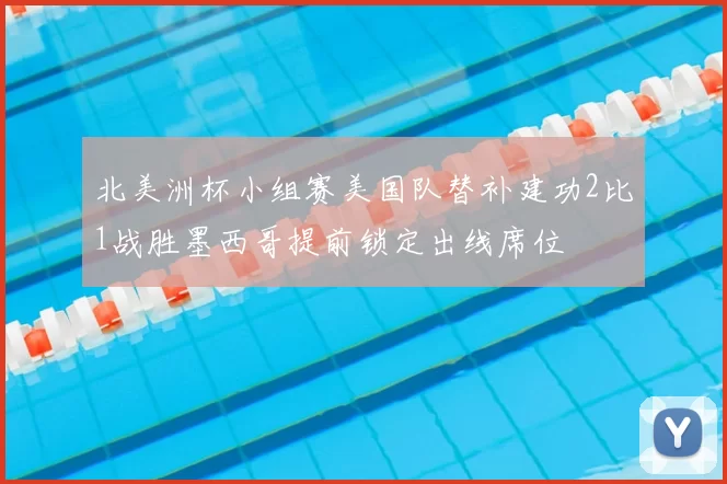 北美洲杯小组赛美国队替补建功2比1战胜墨西哥提前锁定出线席位