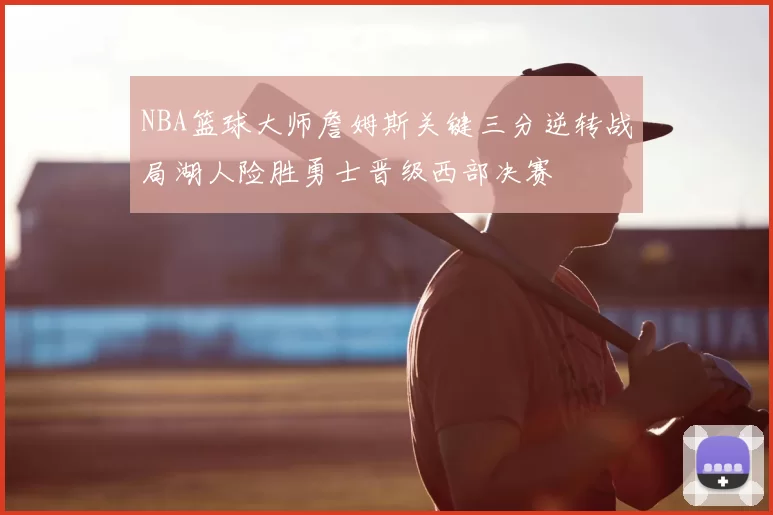NBA篮球大师詹姆斯关键三分逆转战局湖人险胜勇士晋级西部决赛