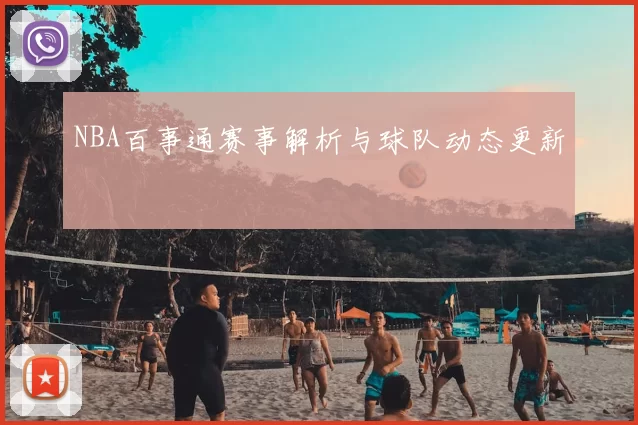 NBA百事通赛事解析与球队动态更新