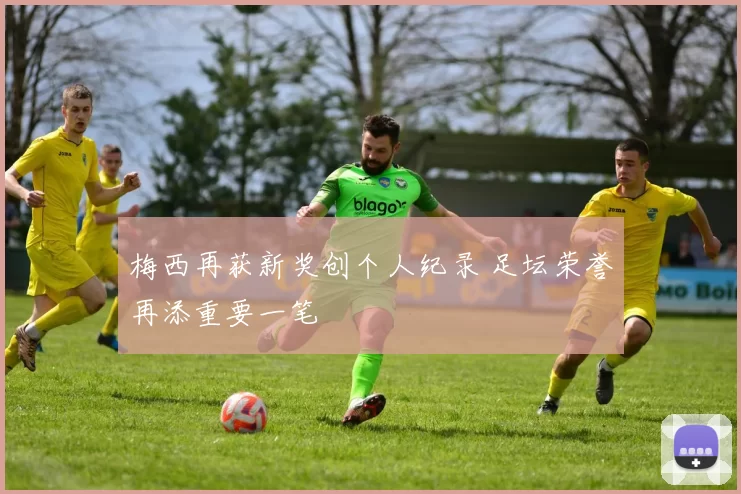 梅西再获新奖创个人纪录 足坛荣誉再添重要一笔