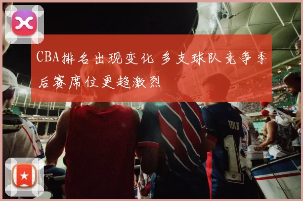 CBA排名出现变化 多支球队竞争季后赛席位更趋激烈