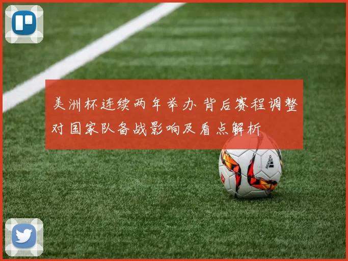 美洲杯连续两年举办 背后赛程调整对国家队备战影响及看点解析