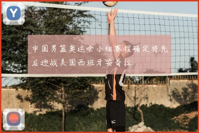 中国男篮奥运会小组赛程确定将先后迎战美国西班牙安哥拉