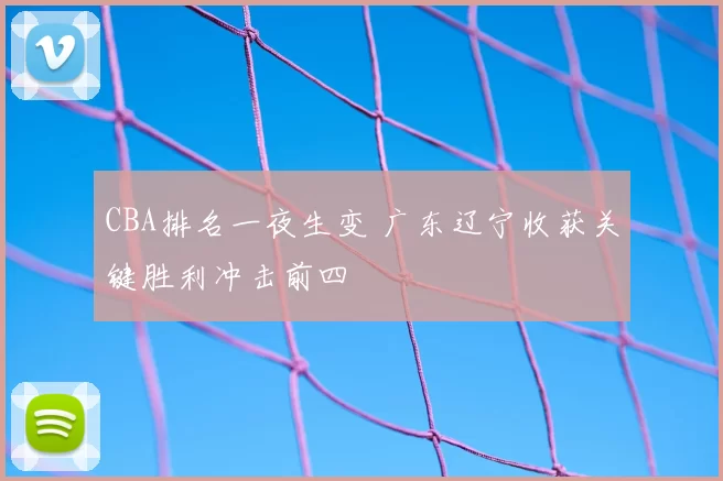 CBA排名一夜生变 广东辽宁收获关键胜利冲击前四