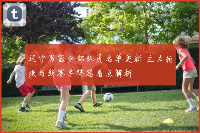 辽宁男篮全部队员名单更新 主力轮换与新赛季阵容看点解析