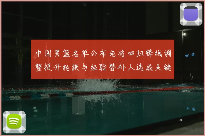 中国男篮名单公布老将回归锋线调整提升轮换与经验替补人选成关键看点