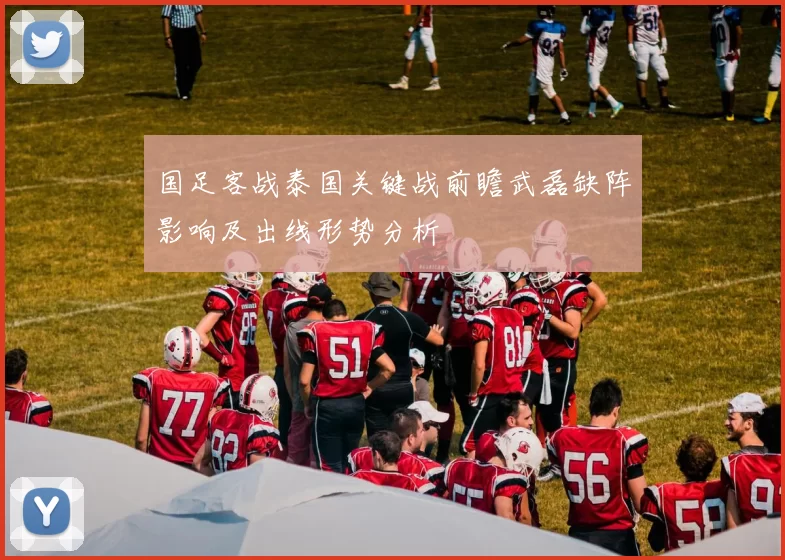 国足客战泰国关键战前瞻武磊缺阵影响及出线形势分析