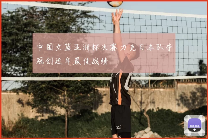 中国女篮亚洲杯决赛力克日本队夺冠创近年最佳战绩
