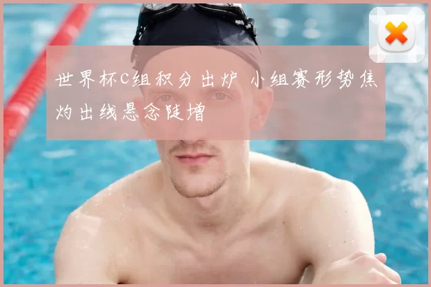 世界杯c组积分出炉 小组赛形势焦灼出线悬念陡增