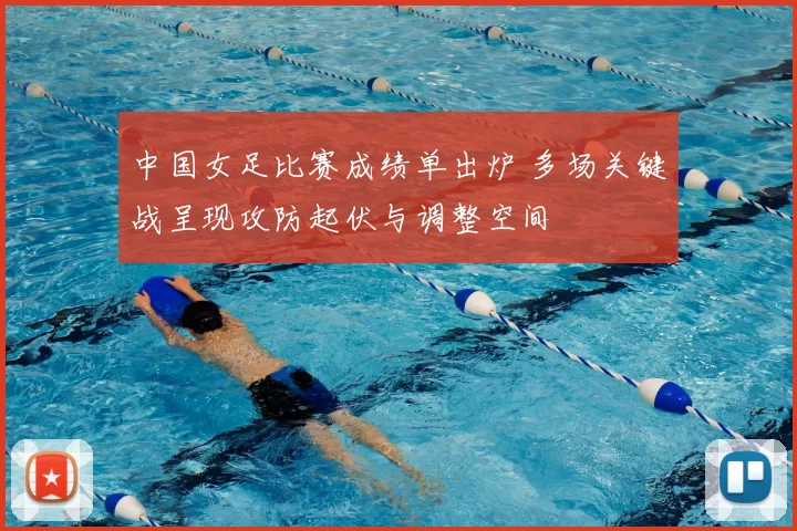 中国女足比赛成绩单出炉 多场关键战呈现攻防起伏与调整空间