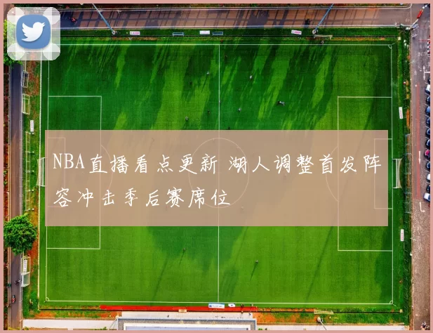 NBA直播看点更新 湖人调整首发阵容冲击季后赛席位