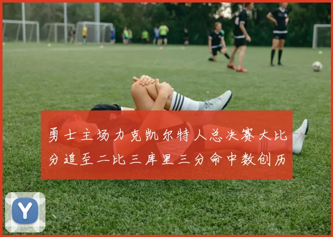 勇士主场力克凯尔特人总决赛大比分追至二比三库里三分命中数创历史新高