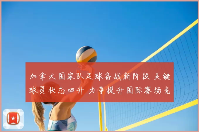 加拿大国家队足球备战新阶段 关键球员状态回升 力争提升国际赛场竞争力