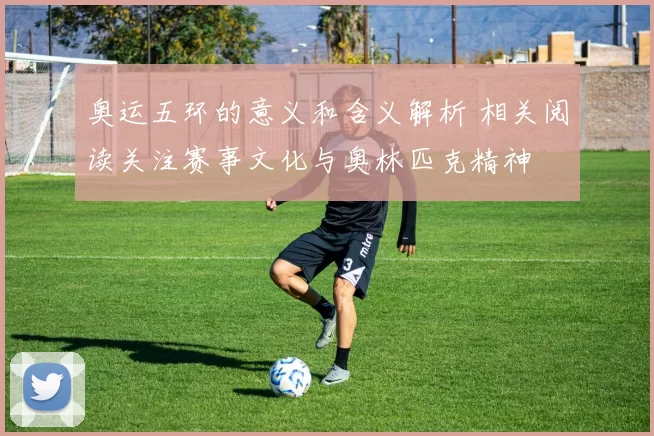 奥运五环的意义和含义解析 相关阅读关注赛事文化与奥林匹克精神