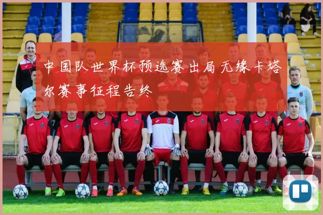 中国队世界杯预选赛出局无缘卡塔尔赛事征程告终