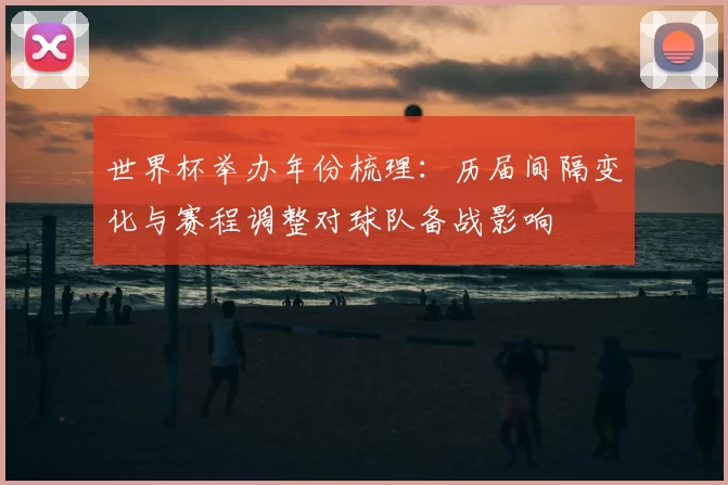 世界杯举办年份梳理：历届间隔变化与赛程调整对球队备战影响