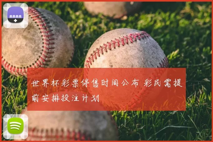 世界杯彩票停售时间公布 彩民需提前安排投注计划