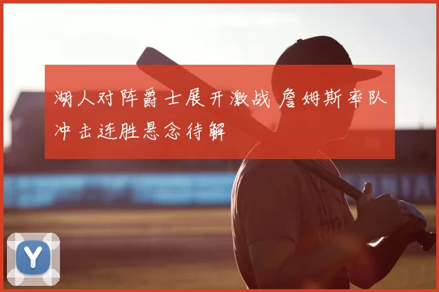 湖人对阵爵士展开激战 詹姆斯率队冲击连胜悬念待解