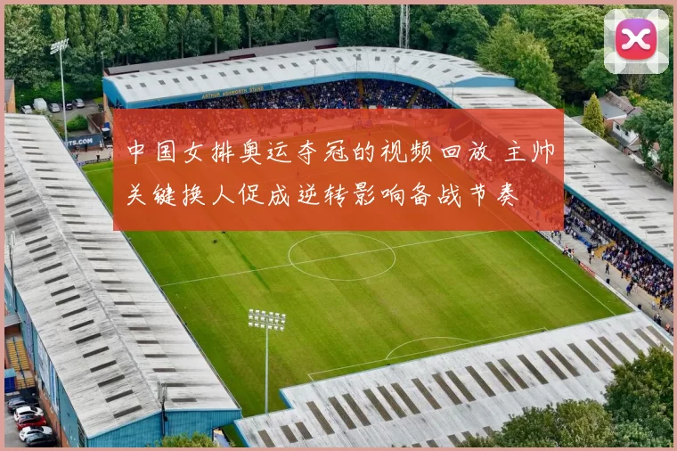 中国女排奥运夺冠的视频回放 主帅关键换人促成逆转影响备战节奏