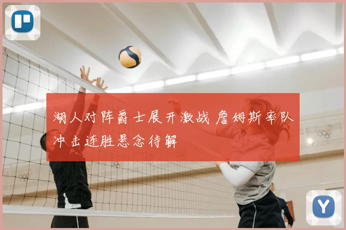 湖人对阵爵士展开激战 詹姆斯率队冲击连胜悬念待解