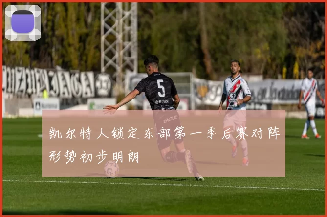 凯尔特人锁定东部第一季后赛对阵形势初步明朗