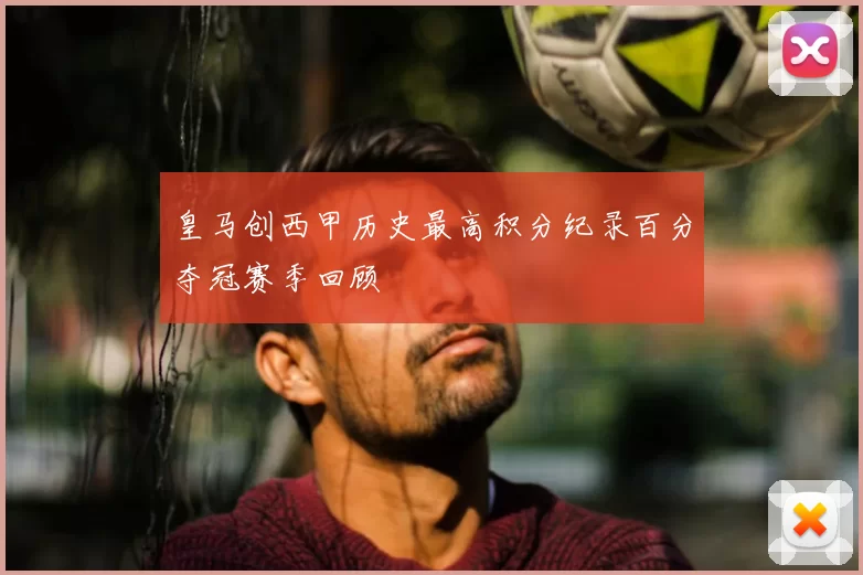 皇马创西甲历史最高积分纪录百分夺冠赛季回顾