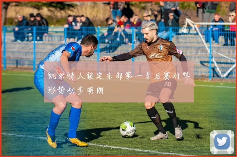 凯尔特人锁定东部第一季后赛对阵形势初步明朗