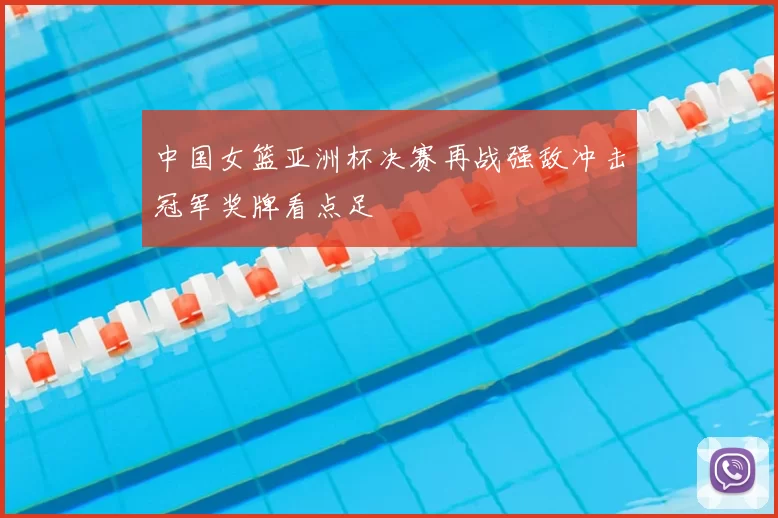 中国女篮亚洲杯决赛再战强敌冲击冠军奖牌看点足