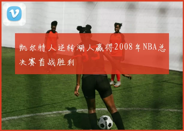 凯尔特人逆转湖人赢得2008年NBA总决赛首战胜利