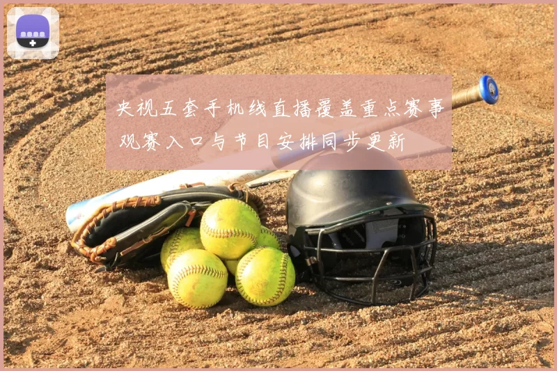 央视五套手机线直播覆盖重点赛事 观赛入口与节目安排同步更新