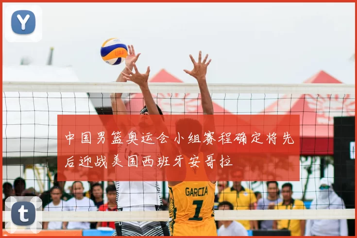 中国男篮奥运会小组赛程确定将先后迎战美国西班牙安哥拉