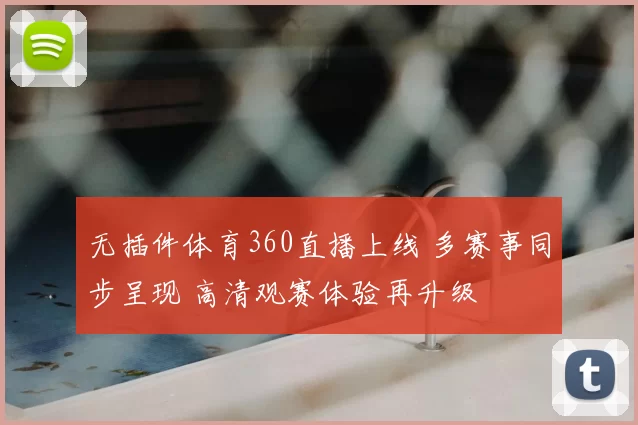 无插件体育360直播上线 多赛事同步呈现 高清观赛体验再升级