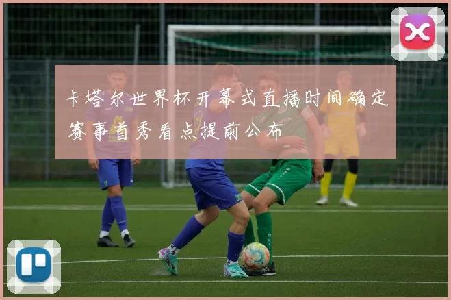 卡塔尔世界杯开幕式直播时间确定 赛事首秀看点提前公布