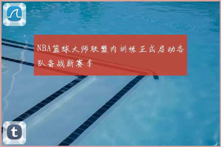NBA篮球大师联盟内训练正式启动各队备战新赛季